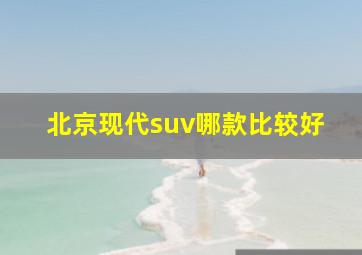 北京现代suv哪款比较好