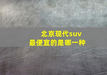 北京现代suv最便宜的是哪一种