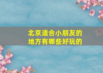 北京适合小朋友的地方有哪些好玩的