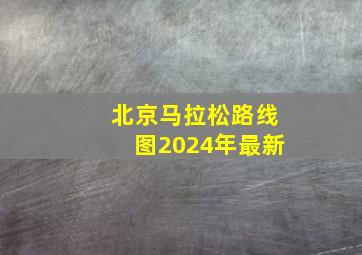 北京马拉松路线图2024年最新