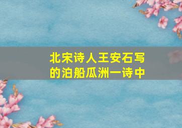 北宋诗人王安石写的泊船瓜洲一诗中