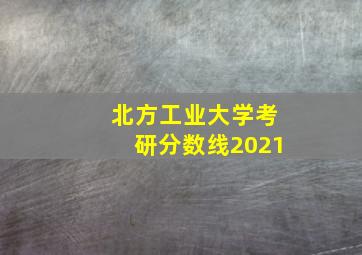 北方工业大学考研分数线2021