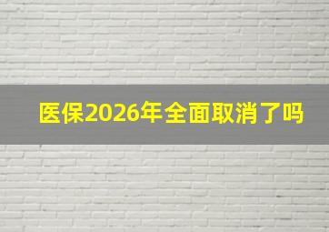 医保2026年全面取消了吗