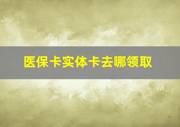 医保卡实体卡去哪领取