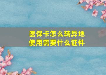 医保卡怎么转异地使用需要什么证件