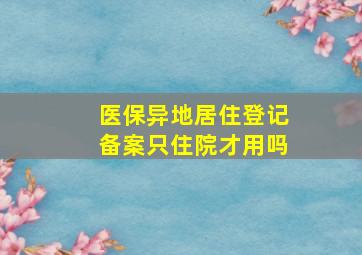 医保异地居住登记备案只住院才用吗