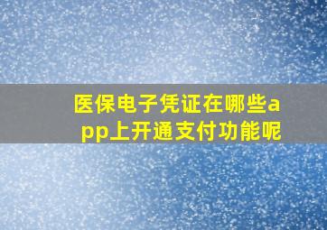 医保电子凭证在哪些app上开通支付功能呢