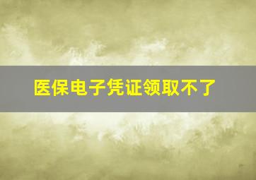 医保电子凭证领取不了