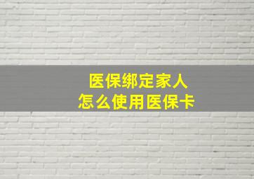 医保绑定家人怎么使用医保卡