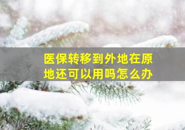 医保转移到外地在原地还可以用吗怎么办