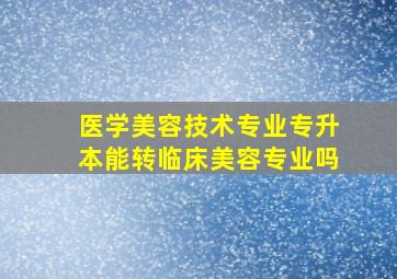 医学美容技术专业专升本能转临床美容专业吗