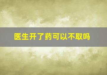 医生开了药可以不取吗