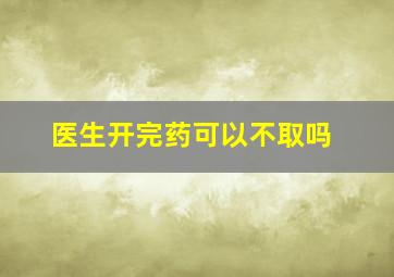 医生开完药可以不取吗