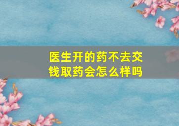 医生开的药不去交钱取药会怎么样吗