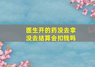 医生开的药没去拿没去结算会扣钱吗