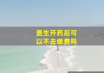 医生开药后可以不去缴费吗