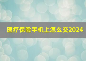 医疗保险手机上怎么交2024