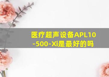 医疗超声设备APL10-500-Xi是最好的吗