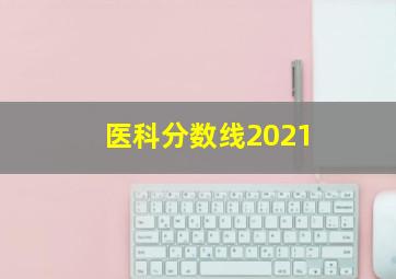 医科分数线2021