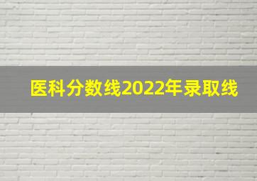 医科分数线2022年录取线