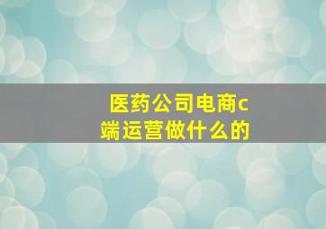 医药公司电商c端运营做什么的