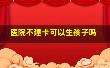 医院不建卡可以生孩子吗