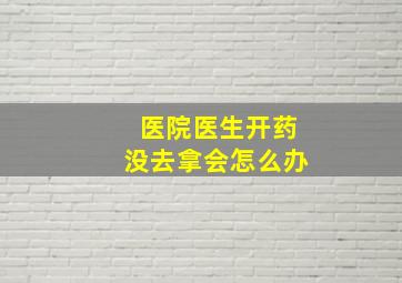 医院医生开药没去拿会怎么办