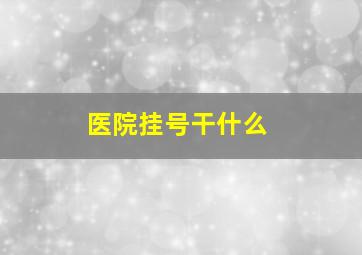 医院挂号干什么