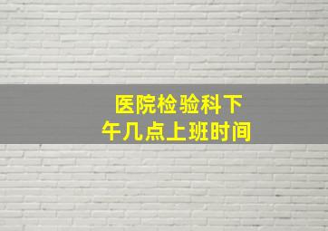 医院检验科下午几点上班时间