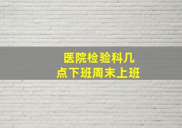 医院检验科几点下班周末上班