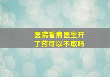 医院看病医生开了药可以不取吗