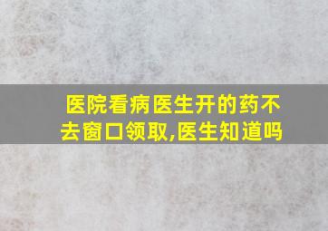 医院看病医生开的药不去窗口领取,医生知道吗