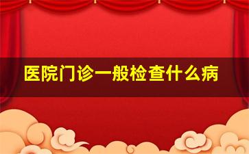 医院门诊一般检查什么病