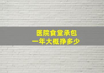 医院食堂承包一年大概挣多少