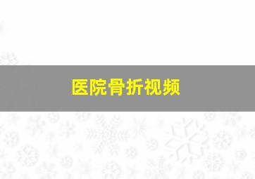 医院骨折视频