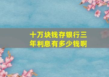 十万块钱存银行三年利息有多少钱啊