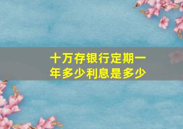 十万存银行定期一年多少利息是多少