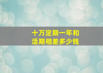 十万定期一年和活期相差多少钱