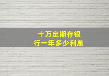 十万定期存银行一年多少利息