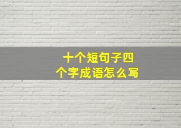 十个短句子四个字成语怎么写