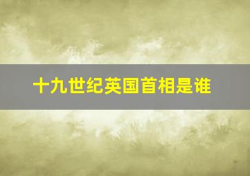 十九世纪英国首相是谁