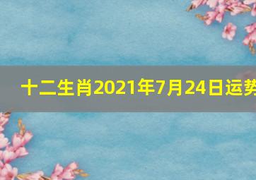 十二生肖2021年7月24日运势