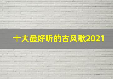 十大最好听的古风歌2021