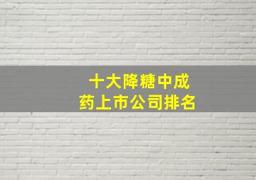 十大降糖中成药上市公司排名