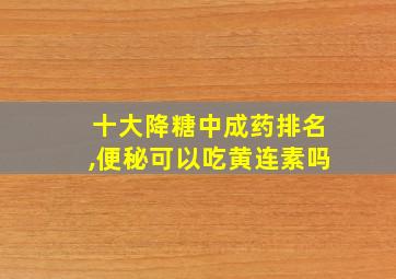 十大降糖中成药排名,便秘可以吃黄连素吗