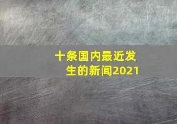 十条国内最近发生的新闻2021