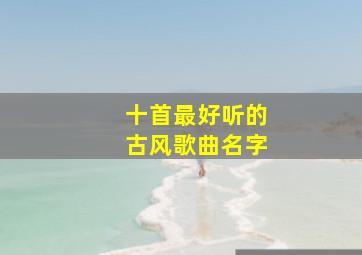 十首最好听的古风歌曲名字