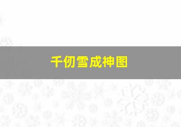 千仞雪成神图