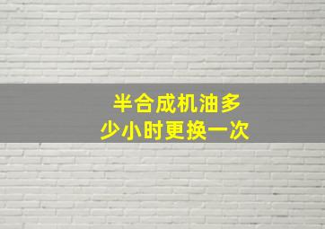 半合成机油多少小时更换一次