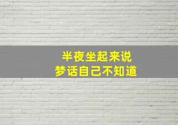 半夜坐起来说梦话自己不知道